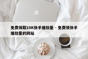 免费领取10K快手播放量 - 免费领快手播放量的网站