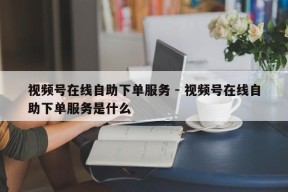 视频号在线自助下单服务 - 视频号在线自助下单服务是什么