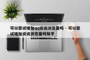 可以尝试增加qq说说浏览量吗 - 可以尝试增加说说浏览量吗知乎