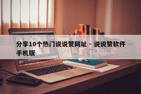 分享10个热门说说赞网址 - 说说赞软件手机版