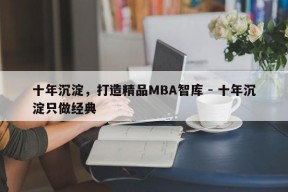 十年沉淀，打造精品MBA智库 - 十年沉淀只做经典