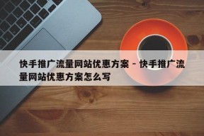 快手推广流量网站优惠方案 - 快手推广流量网站优惠方案怎么写