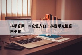 抖币官网110充值入口 - 抖音币充值官网平台