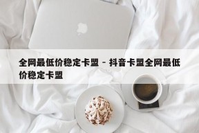 全网最低价稳定卡盟 - 抖音卡盟全网最低价稳定卡盟