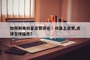 如何利用抖音点赞评论 - 抖音上点赞,点评怎样操作?