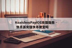 KuaishouPayiOS充值指南 - 快手派充值快币便宜吗