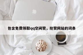 包含免费领取qq空间赞，抢赞网站的词条