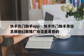 快手热门助手app - 快手热门助手发信息跟她们做推广给流量真假的