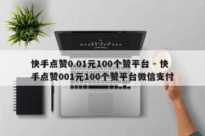 快手点赞0.01元100个赞平台 - 快手点赞001元100个赞平台微信支付