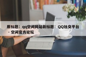 原标题：qq空间网站新标题：QQ社交平台 - 空间官方论坛