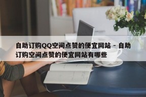 自助订购QQ空间点赞的便宜网站 - 自助订购空间点赞的便宜网站有哪些