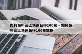 如何在抖音上快速获得100赞 - 如何在抖音上快速获得100赞数据