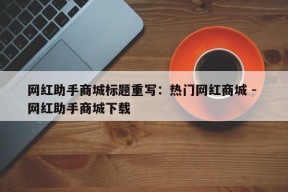 网红助手商城标题重写：热门网红商城 - 网红助手商城下载