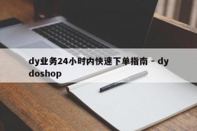 dy业务24小时内快速下单指南 - dydoshop