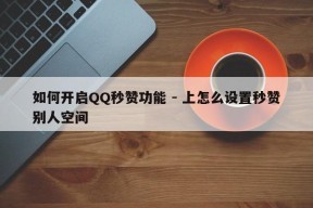 如何开启QQ秒赞功能 - 上怎么设置秒赞别人空间