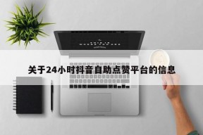 关于24小时抖音自助点赞平台的信息