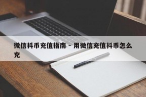 微信抖币充值指南 - 用微信充值抖币怎么充