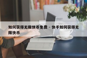 如何获得无限快币免费 - 快手如何获得无限快币