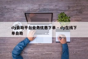 dy自助平台业务优惠下单 - dy在线下单自助