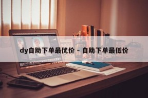 dy自助下单最优价 - 自助下单最低价