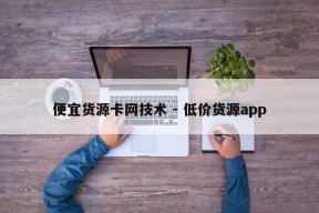 便宜货源卡网技术 - 低价货源app