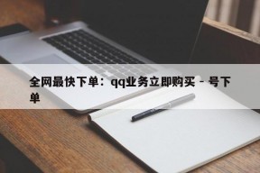 全网最快下单：qq业务立即购买 - 号下单