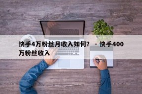 快手4万粉丝月收入如何？ - 快手400万粉丝收入