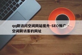 qq刷访问空间网站提升-SEO推广 - 空间刷访客的网址