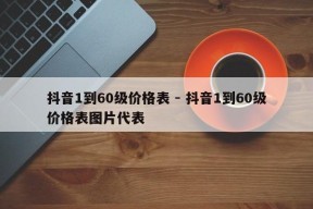 抖音1到60级价格表 - 抖音1到60级价格表图片代表