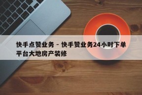 快手点赞业务 - 快手赞业务24小时下单平台大地房产装修