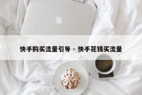 快手购买流量引导 - 快手花钱买流量