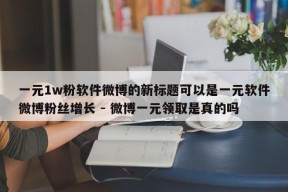 一元1w粉软件微博的新标题可以是一元软件微博粉丝增长 - 微博一元领取是真的吗