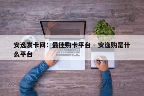 安逸发卡网：最佳购卡平台 - 安逸购是什么平台