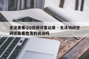 无法查看QQ空间访客记录 - 无法访问空间还能看他发的说说吗