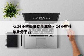 ks24小时低价秒单业务 - 24小时秒单业务平台