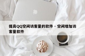 提高QQ空间访客量的软件 - 空间增加访客量软件