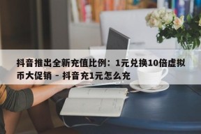 抖音推出全新充值比例：1元兑换10倍虚拟币大促销 - 抖音充1元怎么充