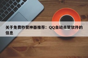 关于免费秒赞神器推荐：QQ自动点赞软件的信息