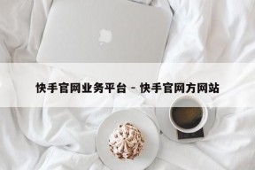 快手官网业务平台 - 快手官网方网站