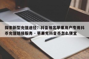 探索新型充值途径：抖音推出苹果用户专用抖币充值链接服务 - 苹果充抖音币怎么便宜