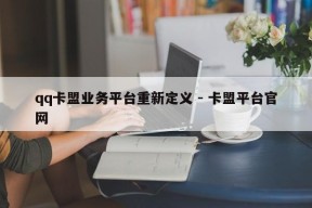 qq卡盟业务平台重新定义 - 卡盟平台官网