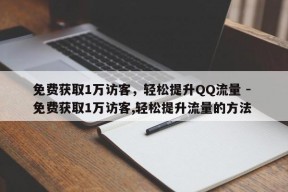 免费获取1万访客，轻松提升QQ流量 - 免费获取1万访客,轻松提升流量的方法