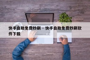 快手自助免费秒刷 - 快手自助免费秒刷软件下载