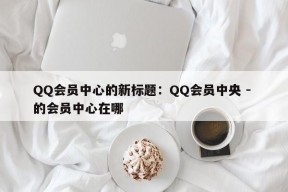 QQ会员中心的新标题：QQ会员中央 - 的会员中心在哪