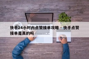 快手24小时内点赞接单攻略 - 快手点赞接单是真的吗