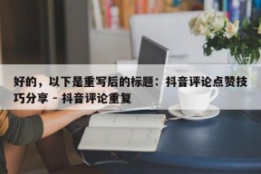 好的，以下是重写后的标题：抖音评论点赞技巧分享 - 抖音评论重复