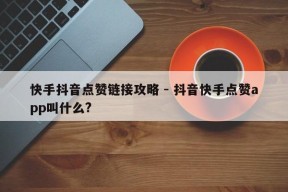 快手抖音点赞链接攻略 - 抖音快手点赞app叫什么?