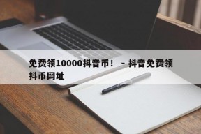 免费领10000抖音币！ - 抖音免费领抖币网址