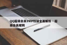 QQ超级会员SVIP权益全面解析 - 超级会员规则