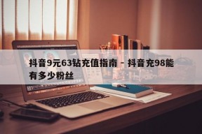 抖音9元63钻充值指南 - 抖音充98能有多少粉丝